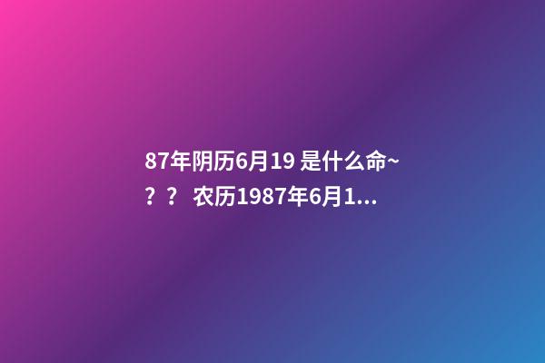 87年阴历6月19 是什么命~？？ 农历1987年6月19日,子时出生的女子是何命运-第1张-观点-玄机派